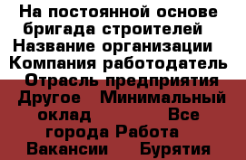 На постоянной основе бригада строителей › Название организации ­ Компания-работодатель › Отрасль предприятия ­ Другое › Минимальный оклад ­ 20 000 - Все города Работа » Вакансии   . Бурятия респ.